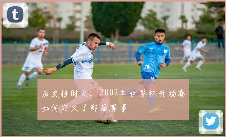 历史性时刻:2002年世界杯开场赛如何定义了那届赛事