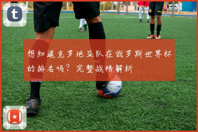 想知道克罗地亚队在俄罗斯世界杯的排名吗？完整战绩解析