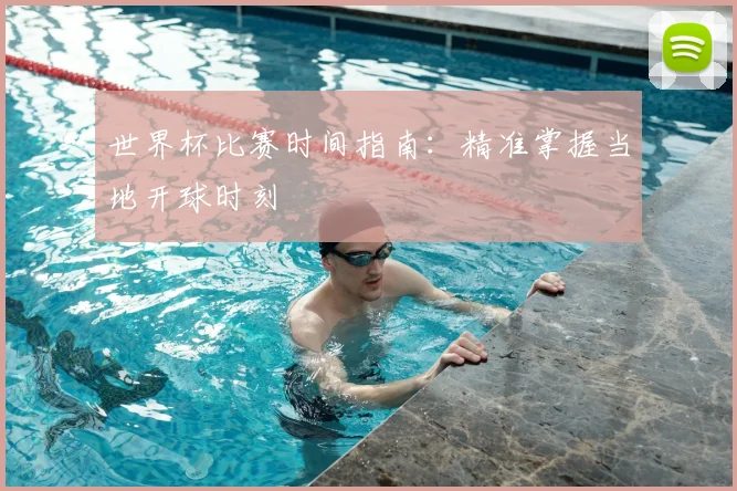 世界杯比赛时间指南:精准掌握当地开球时刻