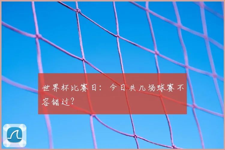 世界杯比赛日：今日共几场球赛不容错过？