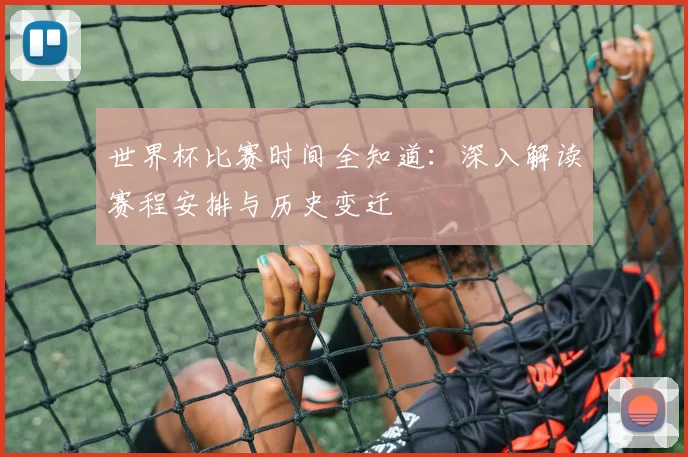 世界杯比赛时间全知道：深入解读赛程安排与历史变迁