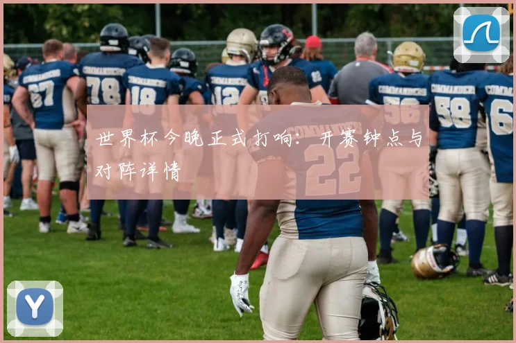 世界杯今晚正式打响:开赛钟点与对阵详情
