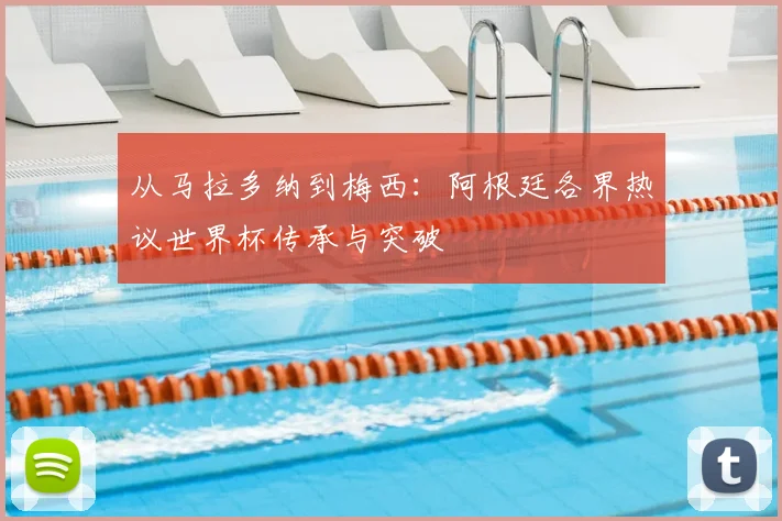 从马拉多纳到梅西：阿根廷各界热议世界杯传承与突破