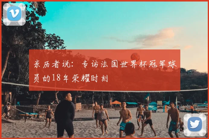 亲历者说：专访法国世界杯冠军球员的18年荣耀时刻