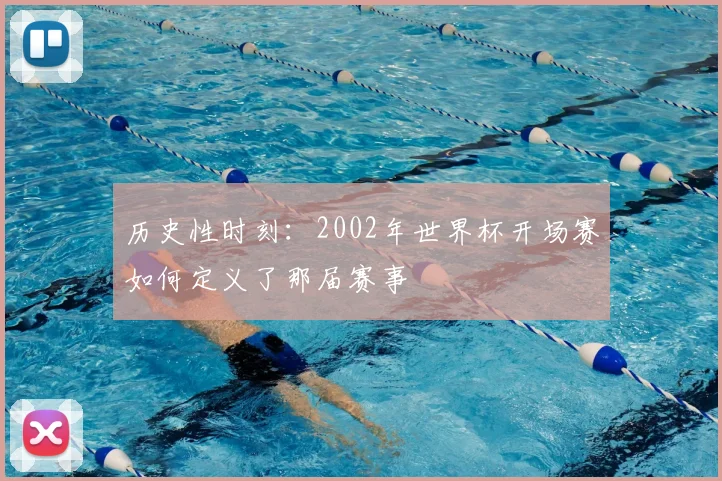 历史性时刻:2002年世界杯开场赛如何定义了那届赛事