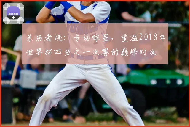 亲历者说:专访球星,重温2018年世界杯四分之一决赛的巅峰对决