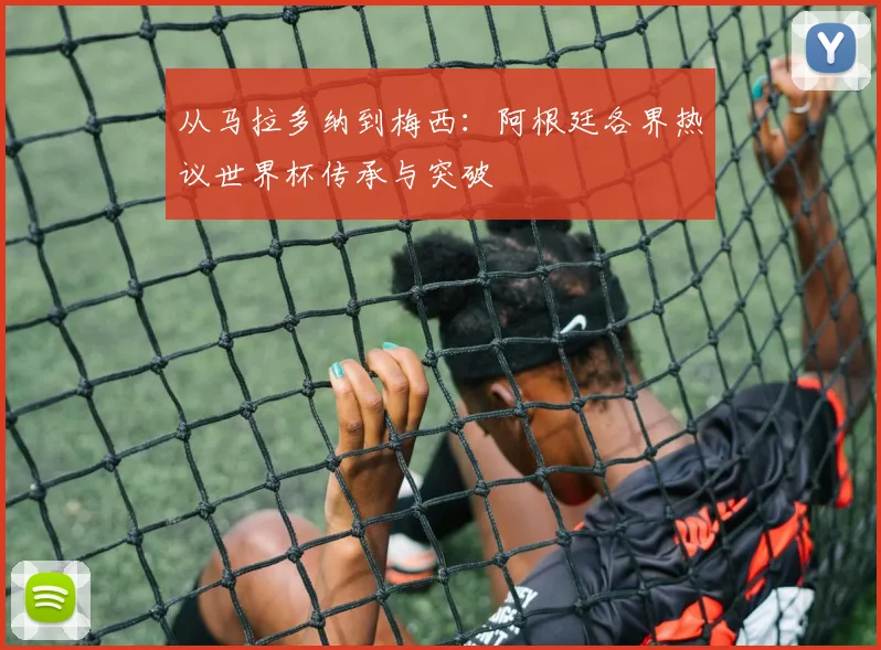 从马拉多纳到梅西：阿根廷各界热议世界杯传承与突破
