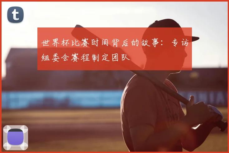 世界杯比赛时间背后的故事：专访组委会赛程制定团队