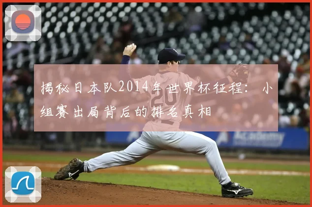 揭秘日本队2014年世界杯征程:小组赛出局背后的排名真相