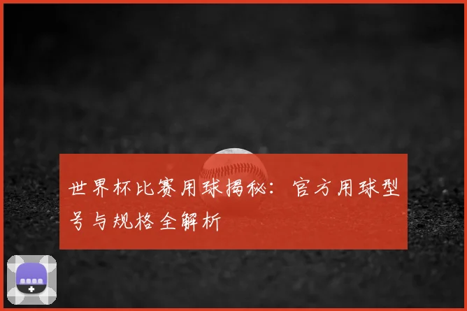 世界杯比赛用球揭秘：官方用球型号与规格全解析