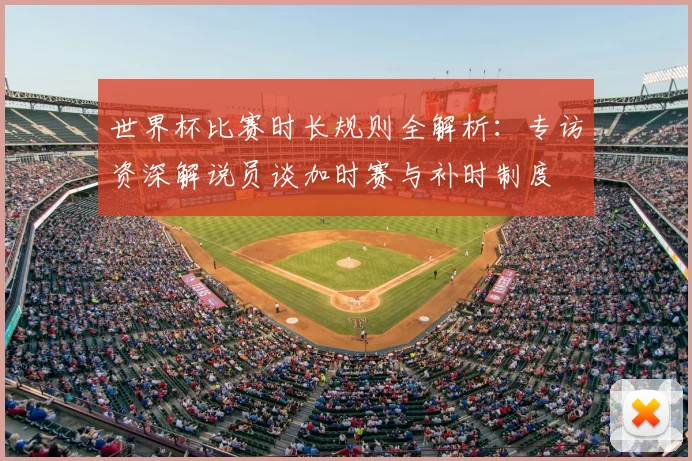 世界杯比赛时长规则全解析：专访资深解说员谈加时赛与补时制度