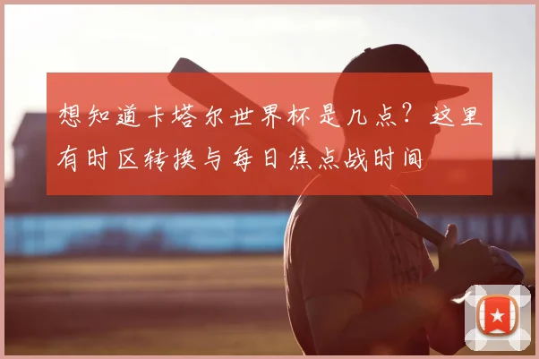 想知道卡塔尔世界杯是几点？这里有时区转换与每日焦点战时间
