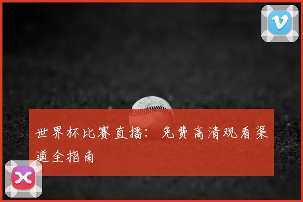 世界杯比赛直播:免费高清观看渠道全指南