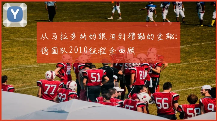 从马拉多纳的眼泪到穆勒的金靴：德国队2010征程全回顾