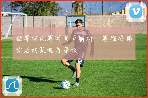 世界杯比赛时间全解析：赛程安排背后的策略与争议