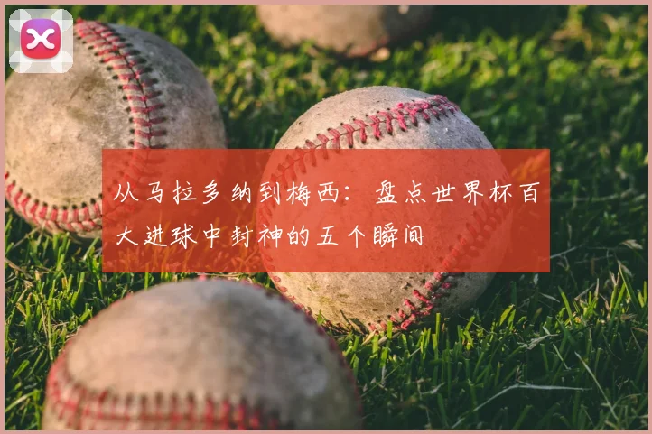 从马拉多纳到梅西：盘点世界杯百大进球中封神的五个瞬间