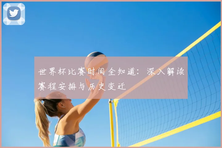 世界杯比赛时间全知道：深入解读赛程安排与历史变迁