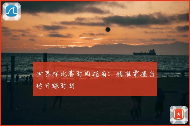 世界杯比赛时间指南：精准掌握当地开球时刻