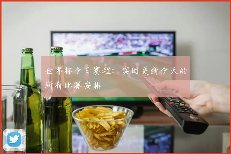 世界杯今日赛程:实时更新今天的所有比赛安排