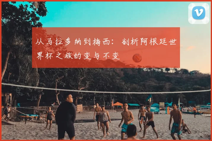 从马拉多纳到梅西：剖析阿根廷世界杯之旅的变与不变
