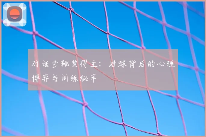 对话金靴奖得主:进球背后的心理博弈与训练秘辛