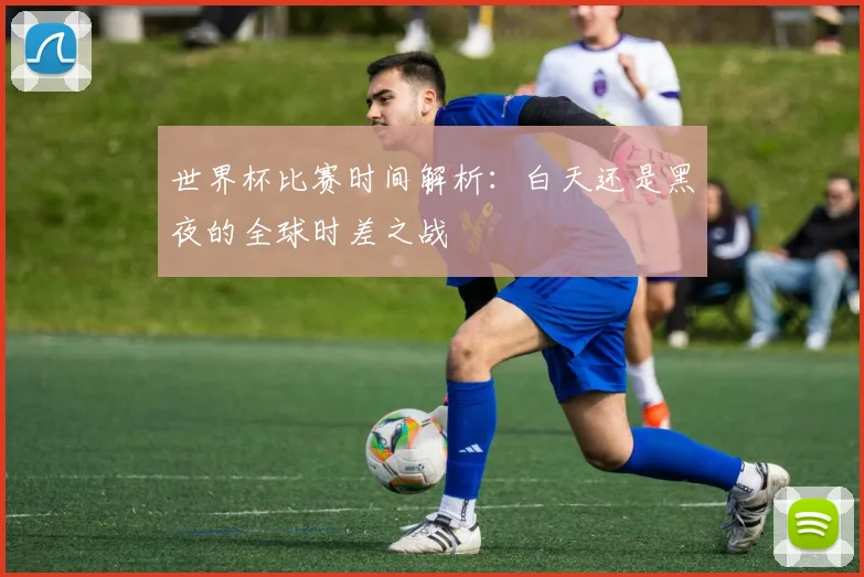 世界杯比赛时间解析：白天还是黑夜的全球时差之战