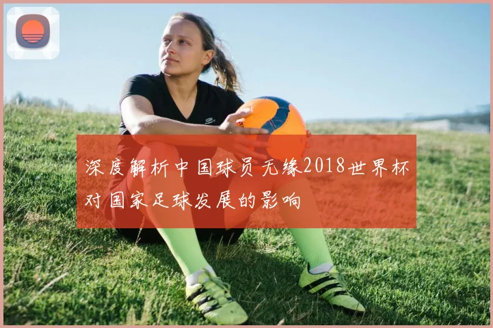 深度解析中国球员无缘2018世界杯对国家足球发展的影响