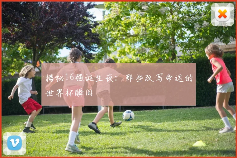 揭秘16强诞生夜：那些改写命运的世界杯瞬间